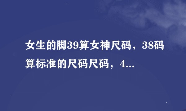 女生的脚39算女神尺码，38码算标准的尺码尺码，40码是女汉子，37码可能矮了点，36码以下太小了