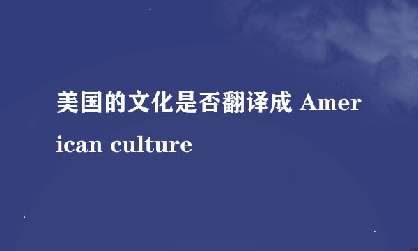 美国的文化是否翻译成 American culture