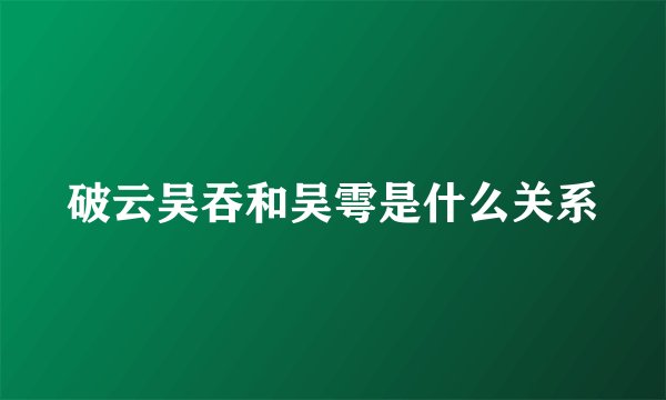 破云吴吞和吴雩是什么关系