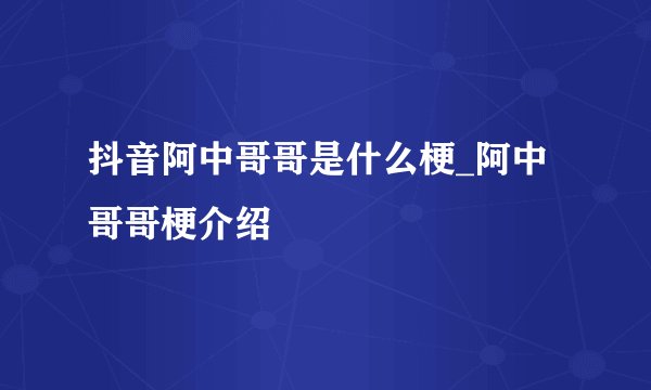 抖音阿中哥哥是什么梗_阿中哥哥梗介绍