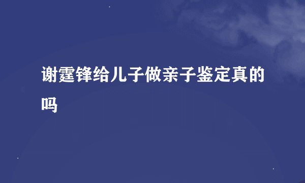 谢霆锋给儿子做亲子鉴定真的吗