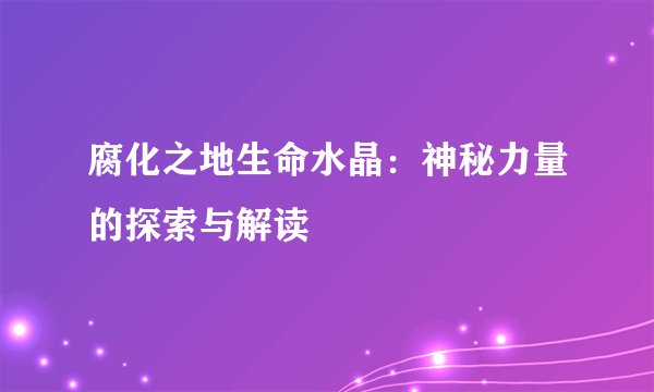 腐化之地生命水晶：神秘力量的探索与解读