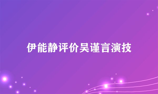 伊能静评价吴谨言演技