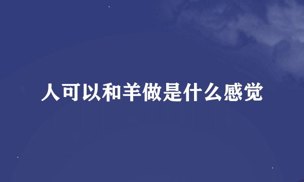 人可以和羊做是什么感觉