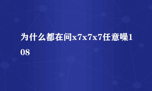 为什么都在问x7x7x7任意噪108