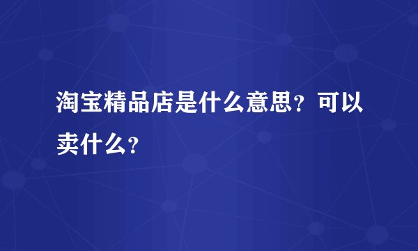 淘宝精品店是什么意思？可以卖什么？