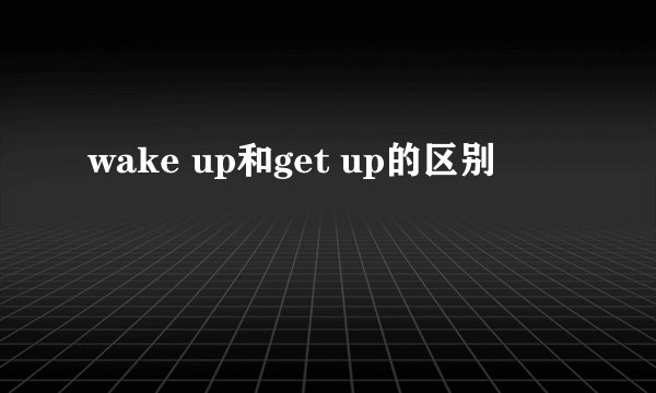 wake up和get up的区别