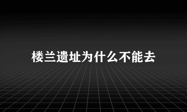 楼兰遗址为什么不能去