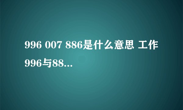 996 007 886是什么意思 工作996与886的区别