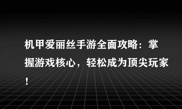 机甲爱丽丝手游全面攻略：掌握游戏核心，轻松成为顶尖玩家！