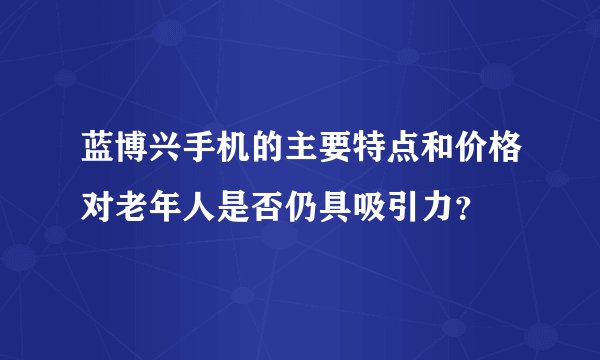 蓝博兴手机的主要特点和价格对老年人是否仍具吸引力？
