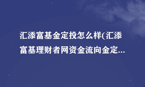 汇添富基金定投怎么样(汇添富基理财者网资金流向金定投怎么赎回不了)
