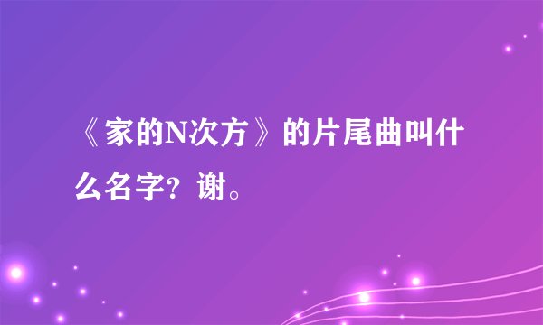 《家的N次方》的片尾曲叫什么名字?谢。