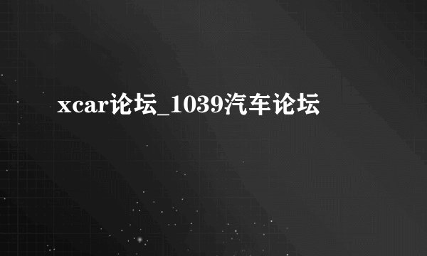 xcar论坛_1039汽车论坛