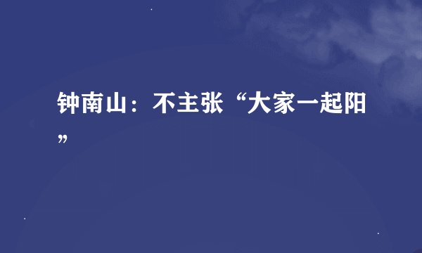 钟南山:不主张“大家一起阳”