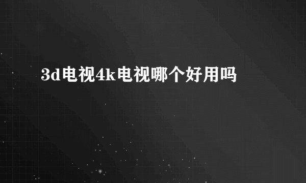 3d电视4k电视哪个好用吗