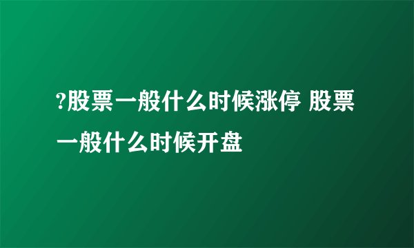 ?股票一般什么时候涨停 股票一般什么时候开盘