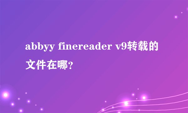 abbyy finereader v9转载的文件在哪？