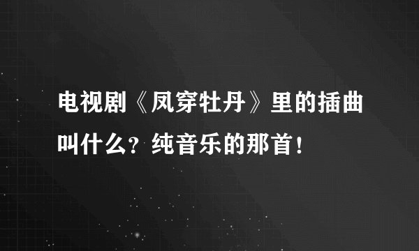 电视剧《凤穿牡丹》里的插曲叫什么？纯音乐的那首！