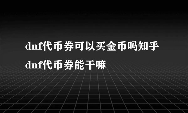 dnf代币券可以买金币吗知乎 dnf代币券能干嘛