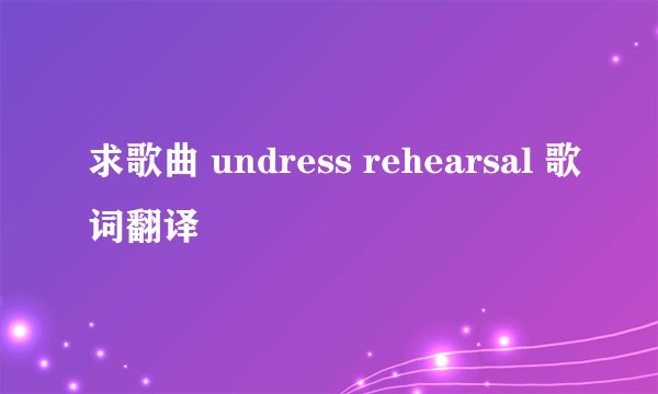 求歌曲 undress rehearsal 歌词翻译