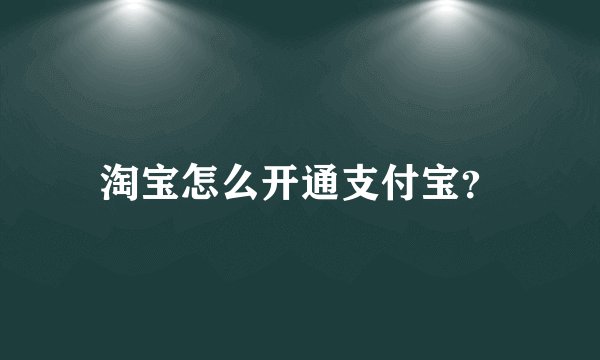 淘宝怎么开通支付宝？