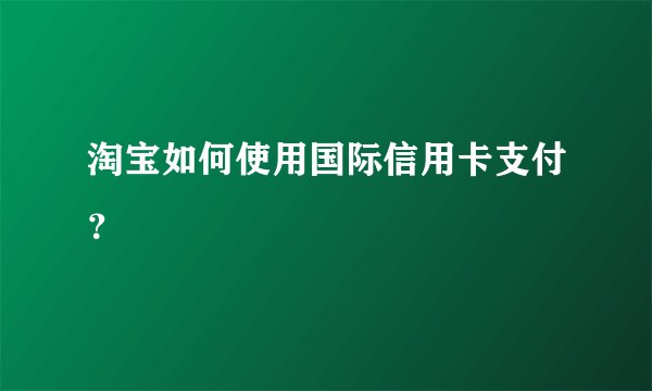 淘宝如何使用国际信用卡支付？