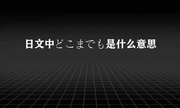 日文中どこまでも是什么意思