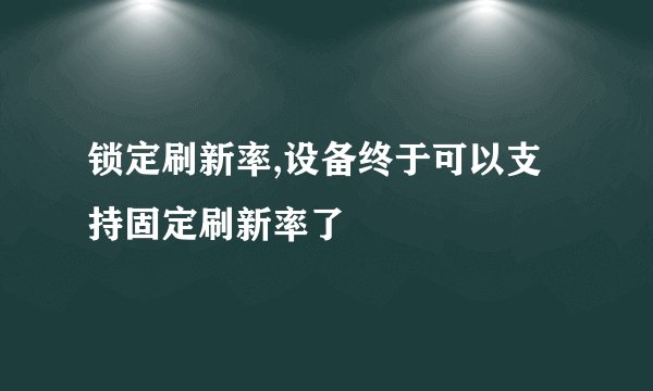 锁定刷新率,设备终于可以支持固定刷新率了