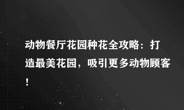 动物餐厅花园种花全攻略：打造最美花园，吸引更多动物顾客！