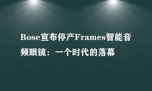 Bose宣布停产Frames智能音频眼镜：一个时代的落幕