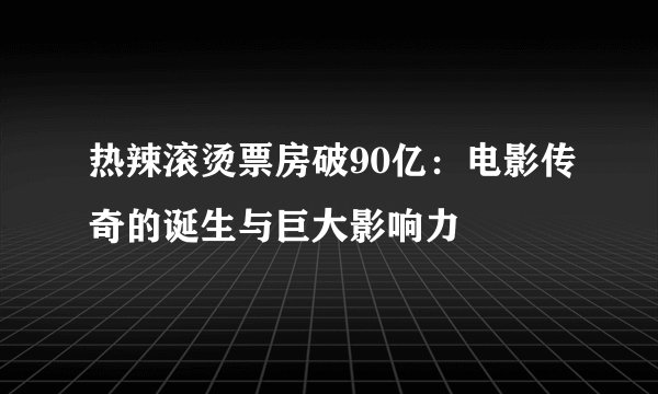 热辣滚烫票房破90亿：电影传奇的诞生与巨大影响力