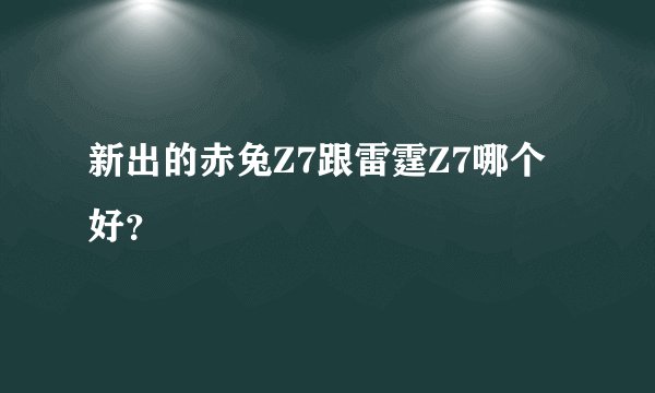 新出的赤兔Z7跟雷霆Z7哪个好？