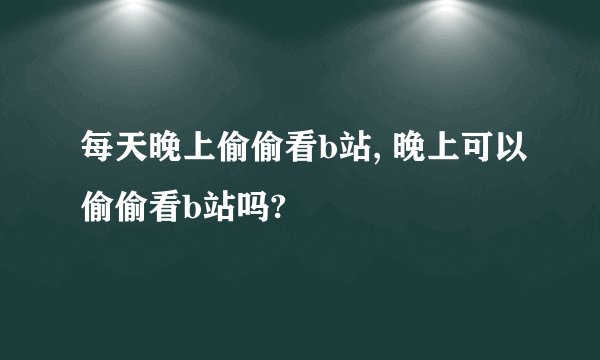 每天晚上偷偷看b站, 晚上可以偷偷看b站吗?