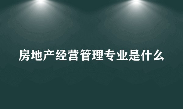 房地产经营管理专业是什么