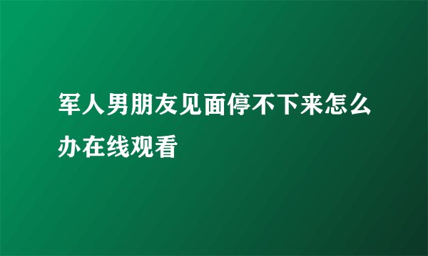 军人男朋友见面停不下来怎么办在线观看