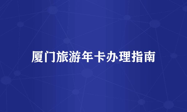 厦门旅游年卡办理指南
