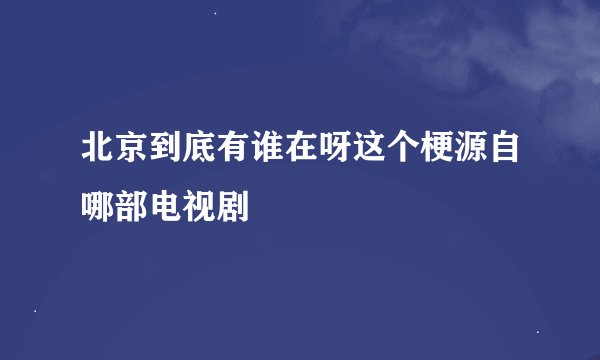 北京到底有谁在呀这个梗源自哪部电视剧