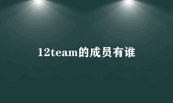 12team的成员有谁