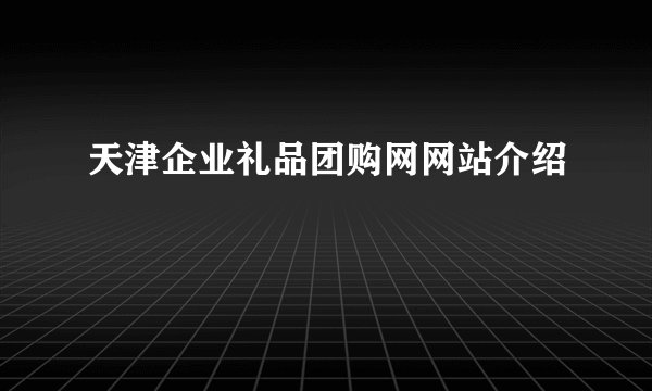 天津企业礼品团购网网站介绍