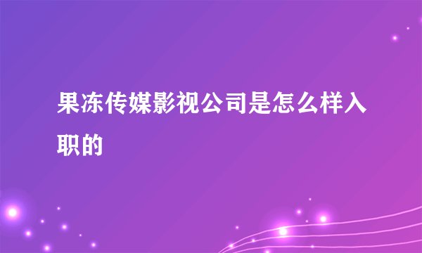 果冻传媒影视公司是怎么样入职的