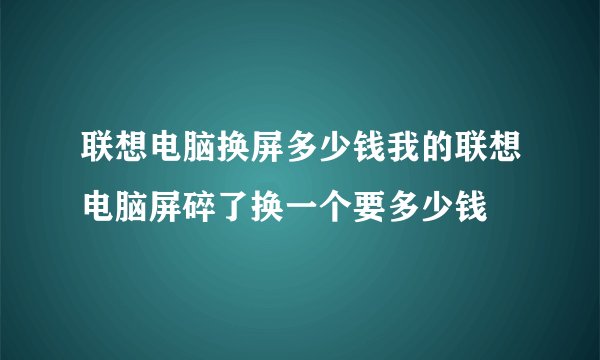联想电脑换屏多少钱我的联想电脑屏碎了换一个要多少钱