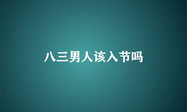 八三男人该入节吗