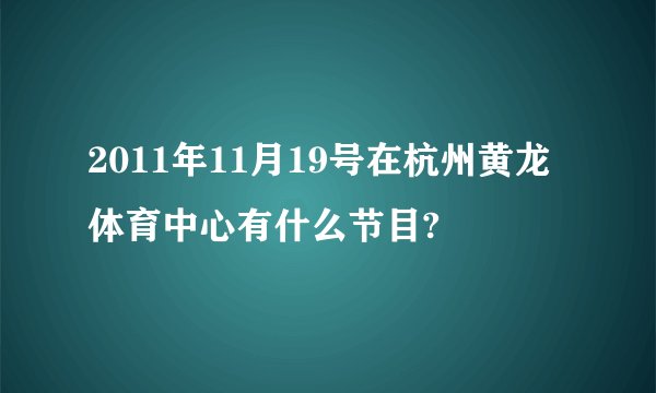 2011年11月19号在杭州黄龙体育中心有什么节目?