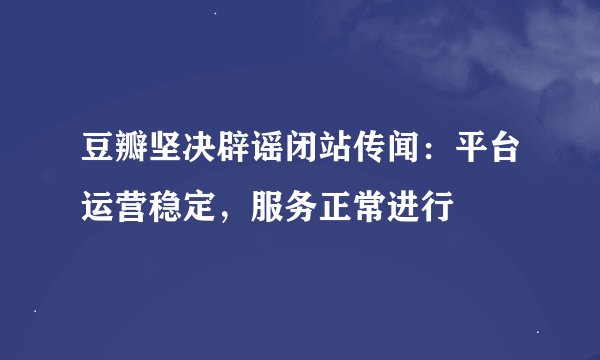 豆瓣坚决辟谣闭站传闻：平台运营稳定，服务正常进行