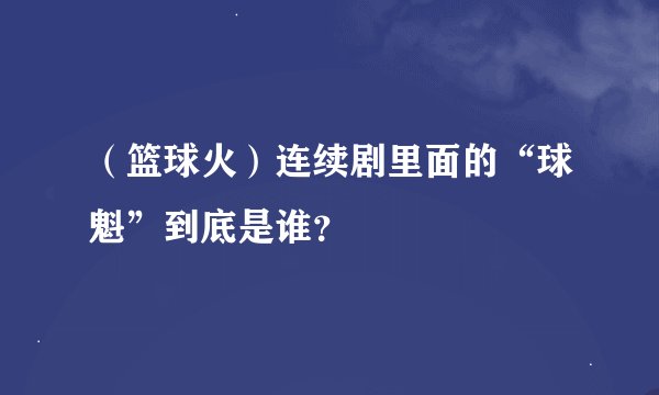 (篮球火)连续剧里面的“球魁”到底是谁?
