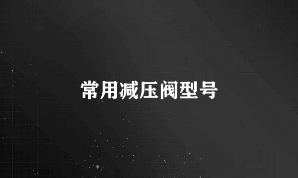 常用减压阀型号