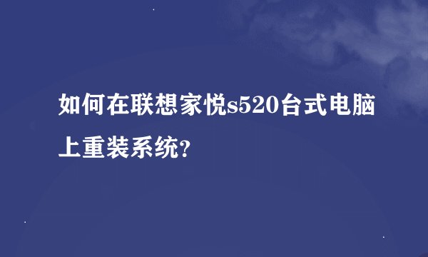 如何在联想家悦s520台式电脑上重装系统？