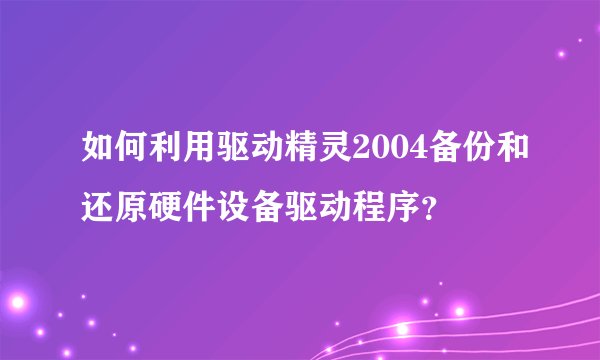 如何利用驱动精灵2004备份和还原硬件设备驱动程序？