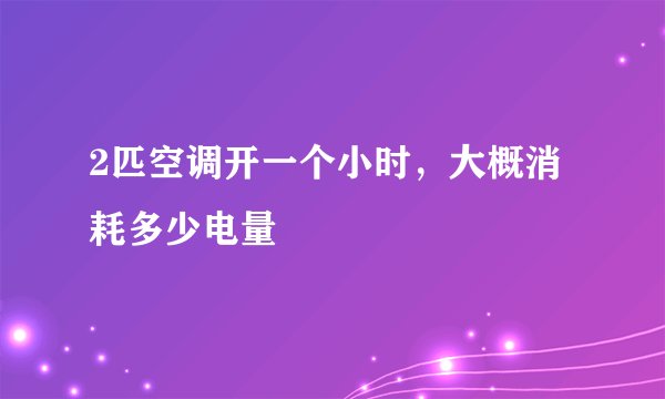 2匹空调开一个小时，大概消耗多少电量